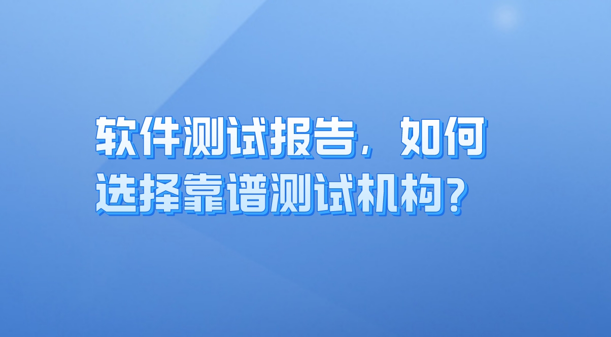 軟件測試報告：企業(yè)質(zhì)量保障的關(guān)鍵，如何選擇靠譜測試機構(gòu)？